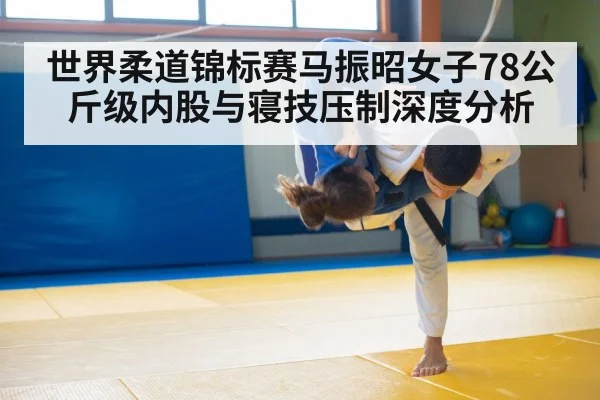 世界柔道锦标赛马振昭女子78公斤级内股与寝技压制深度分析（MKSPORT）