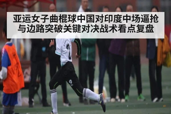 亚运女子曲棍球中国对印度中场逼抢与边路突破关键对决战术看点复盘（MKSPORT）